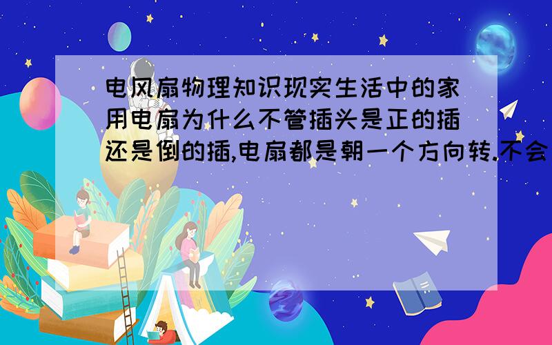 电风扇物理知识现实生活中的家用电扇为什么不管插头是正的插还是倒的插,电扇都是朝一个方向转.不会因为插头的方向改变了电扇转的方向而发上改变呢?