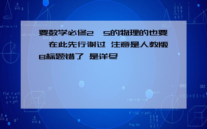 要数学必修2,5的物理的也要,在此先行谢过 注意是人教版B标题错了 是详尽