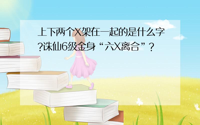 上下两个X架在一起的是什么字?诛仙6级金身“六X离合”?