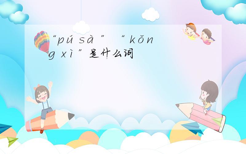 “pú sà ” “ kǒnɡ xì”是什么词