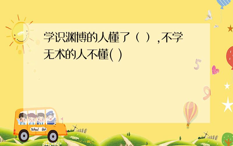 学识渊博的人懂了（ ）,不学无术的人不懂( )