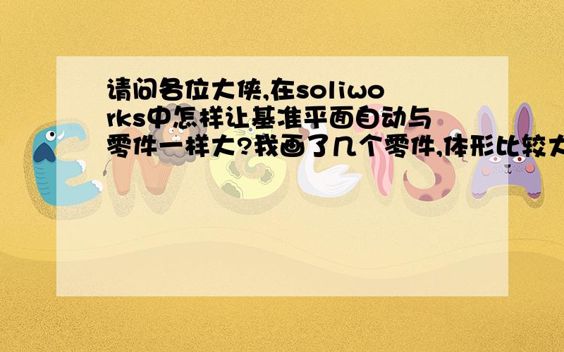 请问各位大侠,在soliworks中怎样让基准平面自动与零件一样大?我画了几个零件,体形比较大,基准平面快看不到了,每个零件都要手动把基准平面放大.