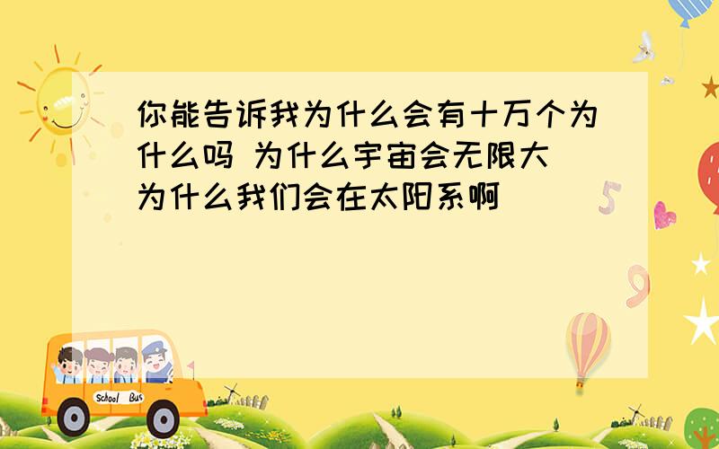 你能告诉我为什么会有十万个为什么吗 为什么宇宙会无限大 为什么我们会在太阳系啊