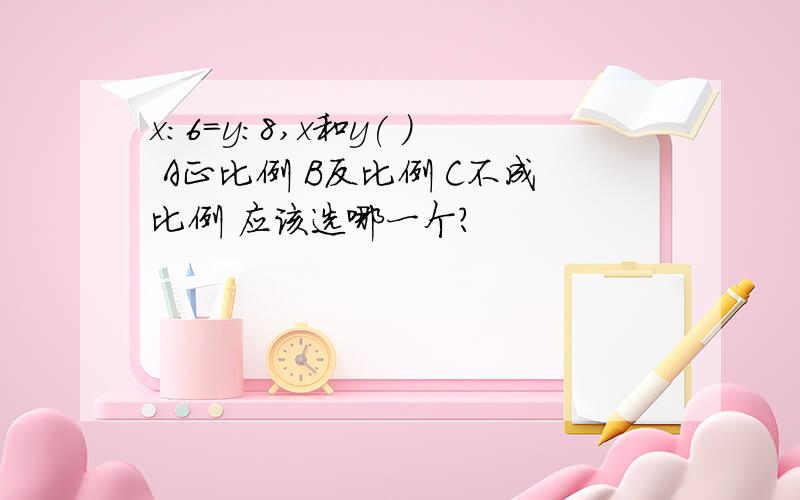 x:6=y:8,x和y( ) A正比例 B反比例 C不成比例 应该选哪一个?