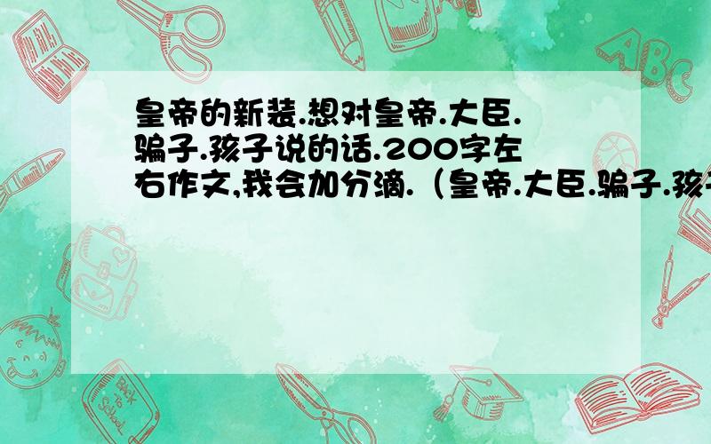 皇帝的新装.想对皇帝.大臣.骗子.孩子说的话.200字左右作文,我会加分滴.（皇帝.大臣.骗子.孩子其中选择一个就ok了）