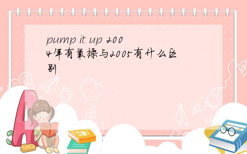 pump it up 2004年有氧操与2005有什么区别