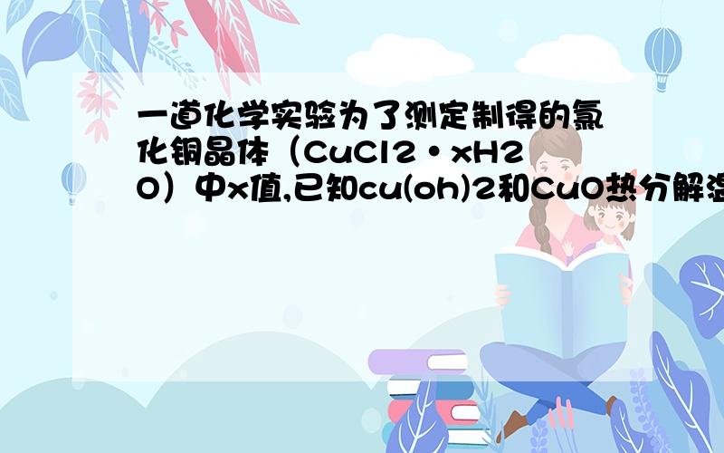 一道化学实验为了测定制得的氯化铜晶体（CuCl2·xH2O）中x值,已知cu(oh)2和CuO热分解温度分别为80度和900度有如下两种实验方案：方案一：称取ag晶体,加入水 溶解,滴入AgNO3溶液,充分反应后,过滤