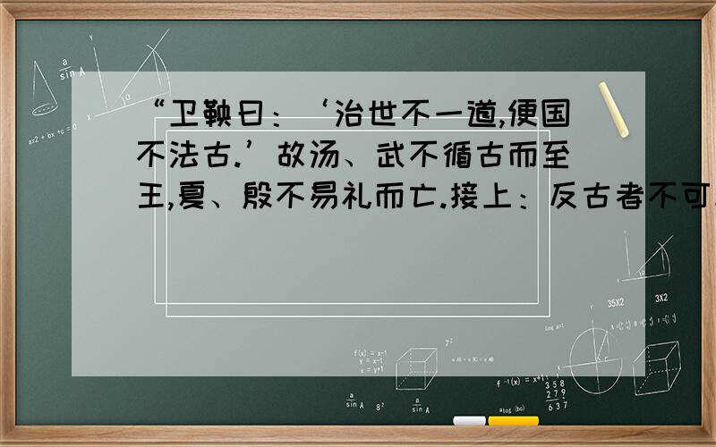 “卫鞅曰：‘治世不一道,便国不法古.’故汤、武不循古而至王,夏、殷不易礼而亡.接上：反古者不可非,而循礼者不足多.（秦）孝公曰：‘善’.以卫鞅为左庶长,卒定变法之令?问题：文中的