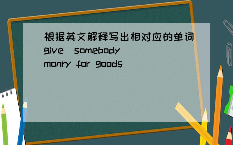 根据英文解释写出相对应的单词give(somebody)monry for goods