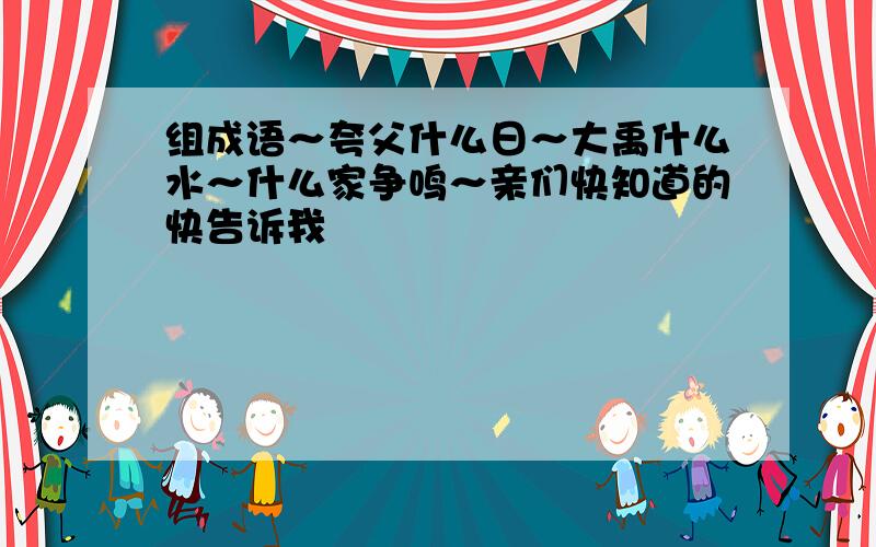 组成语～夸父什么日～大禹什么水～什么家争鸣～亲们快知道的快告诉我