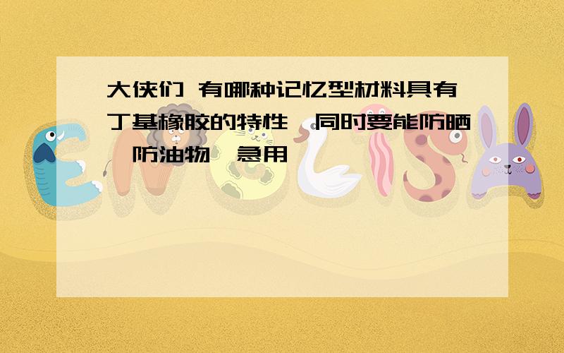 大侠们 有哪种记忆型材料具有丁基橡胶的特性,同时要能防晒,防油物,急用