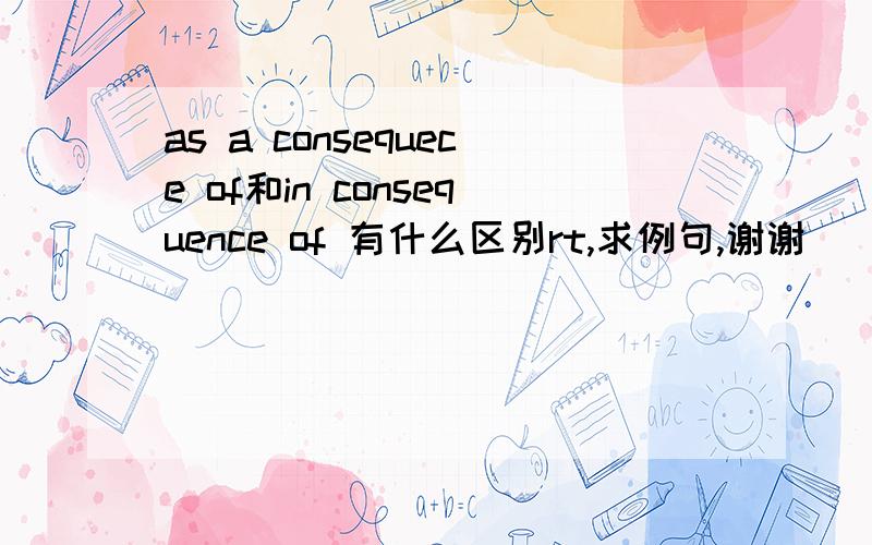 as a consequece of和in consequence of 有什么区别rt,求例句,谢谢