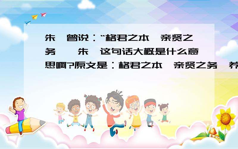 朱熹曾说：“格君之本,亲贤之务……朱熹这句话大概是什么意思啊?原文是：格君之本,亲贤之务,养民之政,善俗之方,凡古之所谓当先而宜急者,曷为不少留意,而独于财利兵刑为汲汲,徒益乱耳.