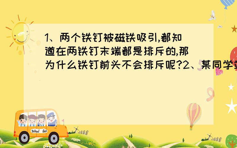 1、两个铁钉被磁铁吸引,都知道在两铁钉末端都是排斥的,那为什么铁钉前头不会排斥呢?2、某同学站在 干燥的木凳上检修电灯,一手伏在水泥墙上,另一手接触火线进行维修回触电吗?（老师总