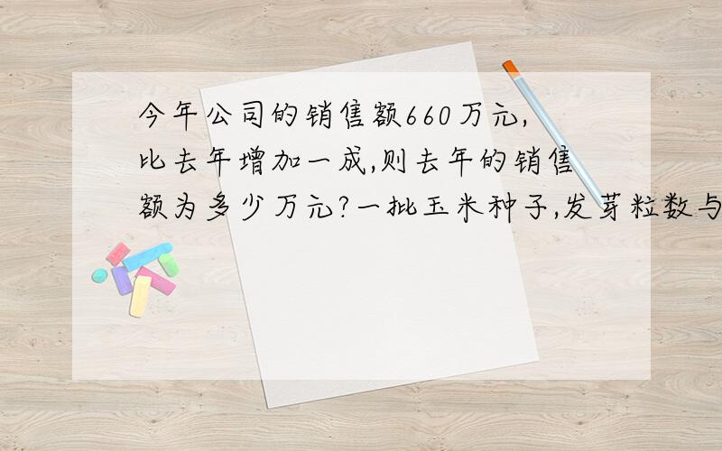 今年公司的销售额660万元,比去年增加一成,则去年的销售额为多少万元?一批玉米种子,发芽粒数与没有发芽粒数的比试4：1,这批种子的发芽率是多少?A.无法计算 B.75％ C.25％ D.80％一种商品的价