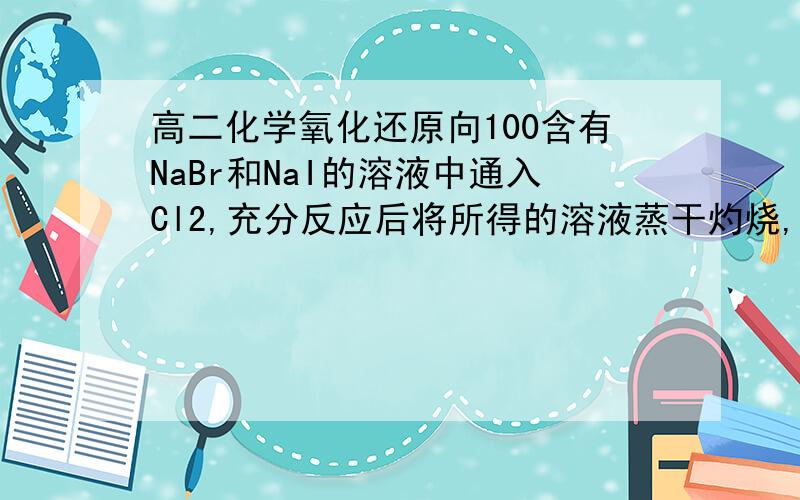 高二化学氧化还原向100含有NaBr和NaI的溶液中通入Cl2,充分反应后将所得的溶液蒸干灼烧,将得到的固体冷却后称量.称量固体的质量与通入Cl2的体积关系如图所示A：V=22.4B：混合溶液中钠离子浓