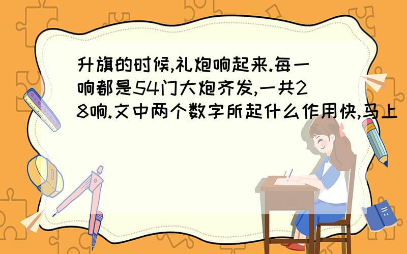 升旗的时候,礼炮响起来.每一响都是54门大炮齐发,一共28响.文中两个数字所起什么作用快,马上