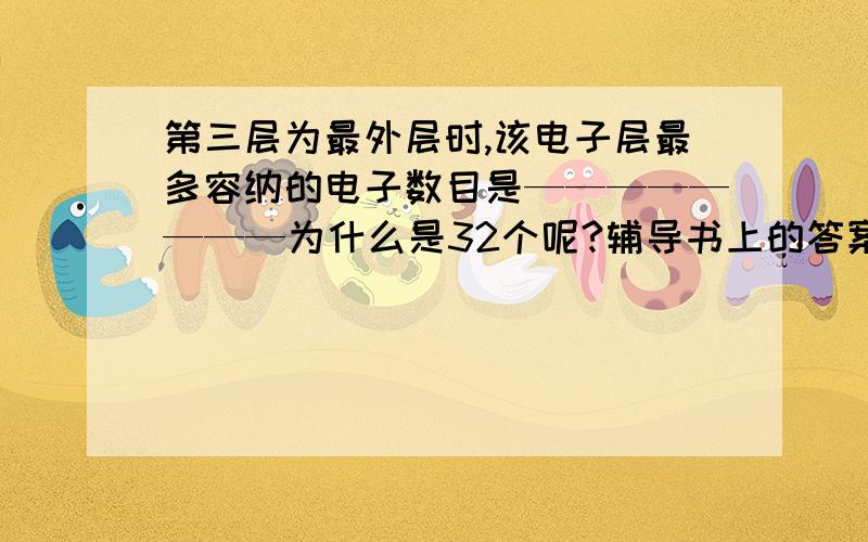 第三层为最外层时,该电子层最多容纳的电子数目是————————为什么是32个呢?辅导书上的答案是32个耶！