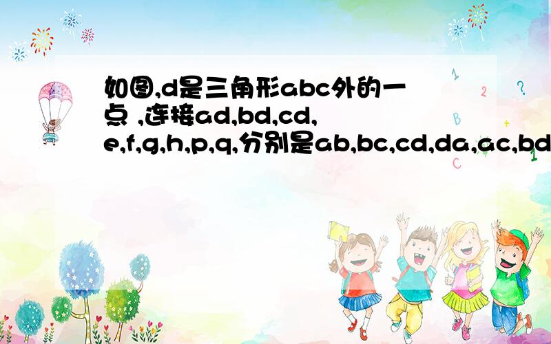 如图,d是三角形abc外的一点 ,连接ad,bd,cd,e,f,g,h,p,q,分别是ab,bc,cd,da,ac,bd的中点下面结论（1）四边形efgh是平行四边形（2）四边形eqgp是平行四边形如果成立 写出证明   如果不成立 请说明理由