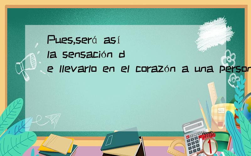 Pues,será así la sensación de llevarlo en el corazón a una persona...