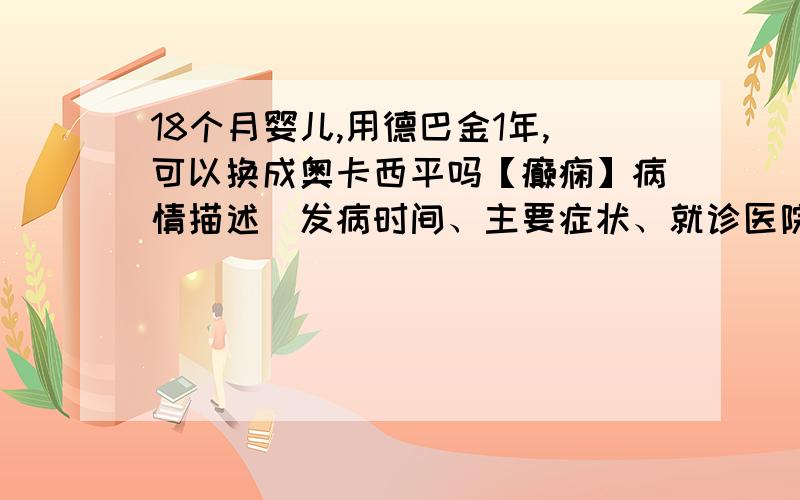 18个月婴儿,用德巴金1年,可以换成奥卡西平吗【癫痫】病情描述（发病时间、主要症状、就诊医院等）：主任您好,宝宝2009年6月剖腹产,出生时一切正常,24小时后出黄疸,7天时经皮查黄疸指数12