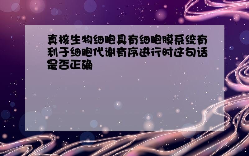 真核生物细胞具有细胞膜系统有利于细胞代谢有序进行时这句话是否正确