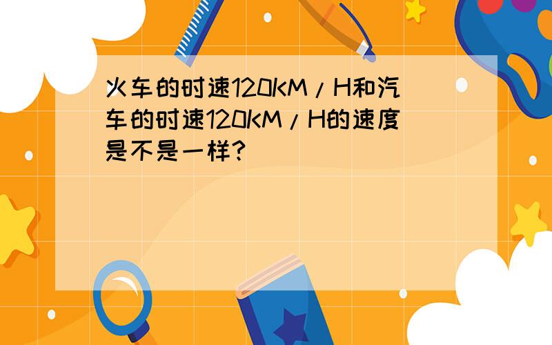 火车的时速120KM/H和汽车的时速120KM/H的速度是不是一样?