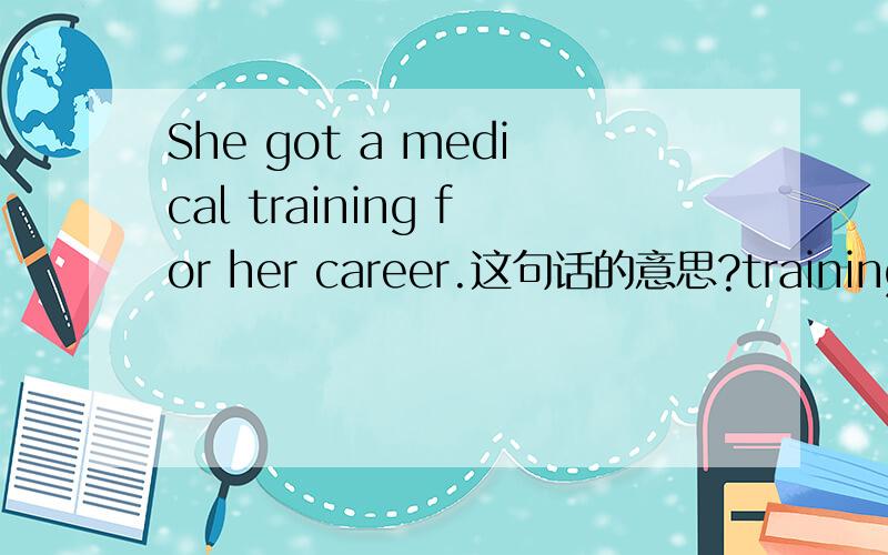 She got a medical training for her career.这句话的意思?training