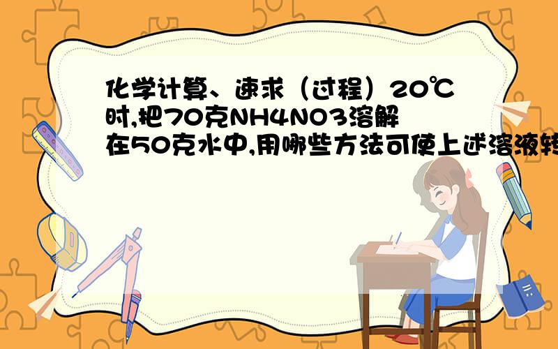 化学计算、速求（过程）20℃时,把70克NH4NO3溶解在50克水中,用哪些方法可使上述溶液转换成饱和溶液?