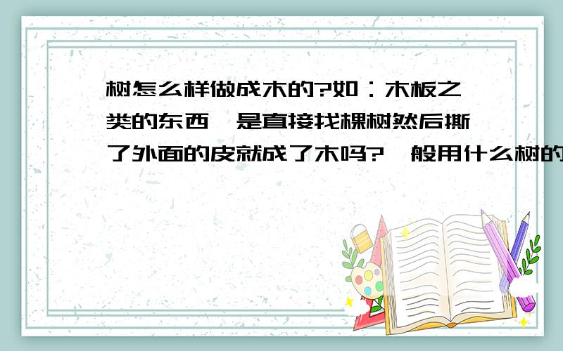 树怎么样做成木的?如：木板之类的东西,是直接找棵树然后撕了外面的皮就成了木吗?一般用什么树的