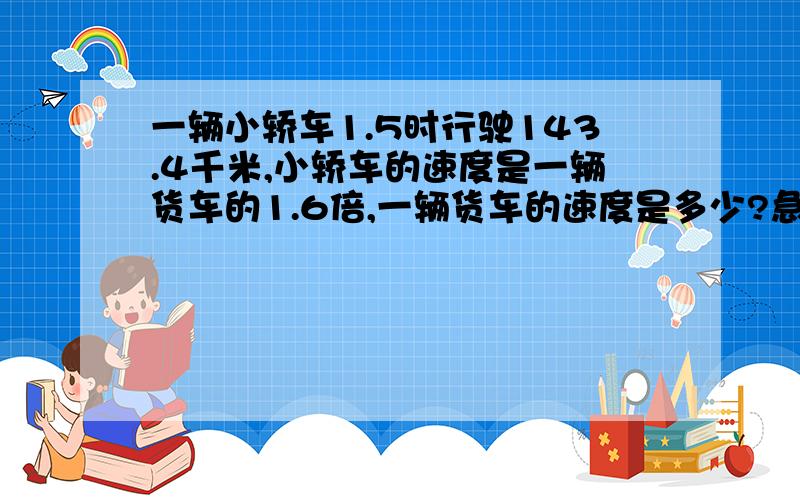 一辆小轿车1.5时行驶143.4千米,小轿车的速度是一辆货车的1.6倍,一辆货车的速度是多少?急最好来个方法、算式