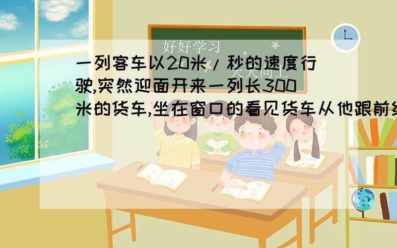 一列客车以20米/秒的速度行驶,突然迎面开来一列长300米的货车,坐在窗口的看见货车从他跟前经过的时间是8秒,则货车的速度应为多少米每秒