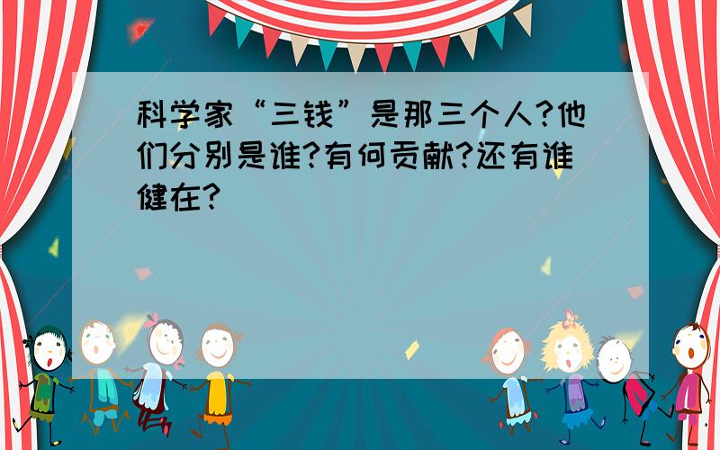 科学家“三钱”是那三个人?他们分别是谁?有何贡献?还有谁健在?