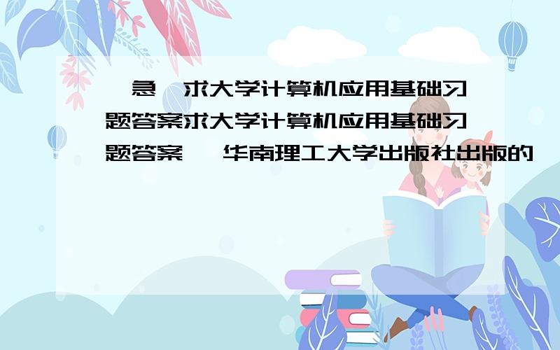 【急】求大学计算机应用基础习题答案求大学计算机应用基础习题答案   华南理工大学出版社出版的   绿白主色封面  姜灵敏主编