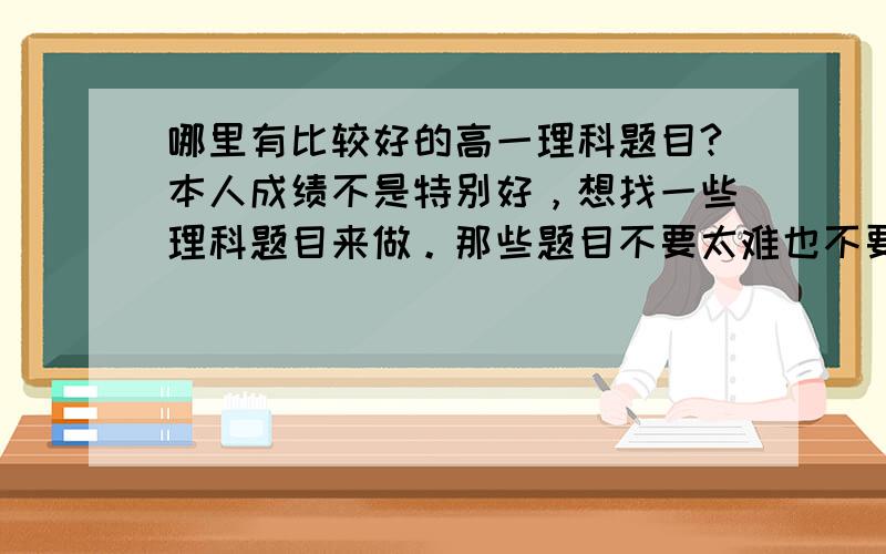 哪里有比较好的高一理科题目?本人成绩不是特别好，想找一些理科题目来做。那些题目不要太难也不要太基础，