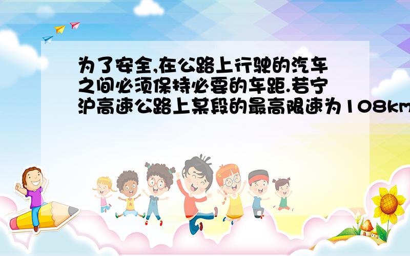 为了安全,在公路上行驶的汽车之间必须保持必要的车距.若宁沪高速公路上某段的最高限速为108km/h.假设前