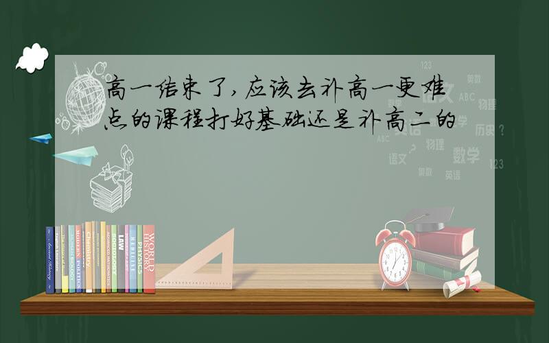 高一结束了,应该去补高一更难点的课程打好基础还是补高二的