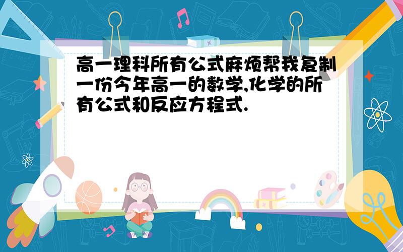 高一理科所有公式麻烦帮我复制一份今年高一的数学,化学的所有公式和反应方程式.