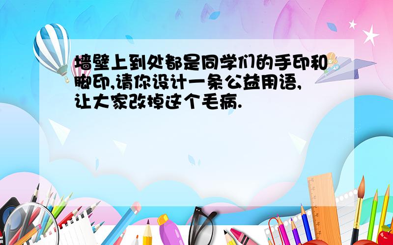 墙壁上到处都是同学们的手印和脚印,请你设计一条公益用语,让大家改掉这个毛病.