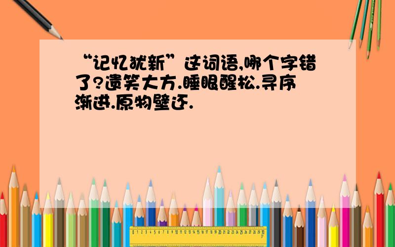 “记忆犹新”这词语,哪个字错了?遗笑大方.睡眼醒松.寻序渐进.原物壁还.