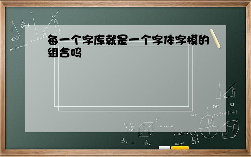 每一个字库就是一个字体字模的组合吗