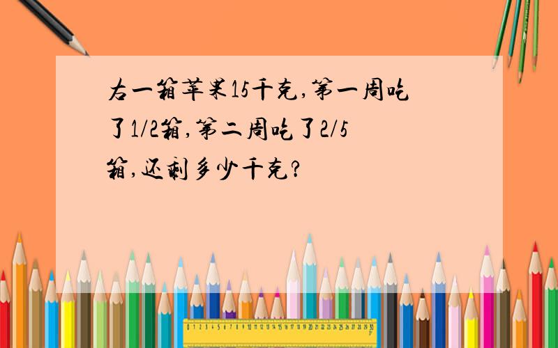 右一箱苹果15千克,第一周吃了1/2箱,第二周吃了2/5箱,还剩多少千克?