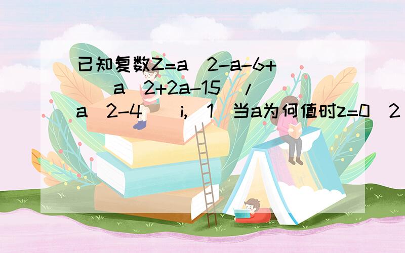 已知复数Z=a^2-a-6+[(a^2+2a-15)/(a^2-4)]i,(1)当a为何值时z=0(2)若复数z对应点Z在复平面的第一象限,求a的取值范围（3）是否存在实数a,使得复数z为纯虚数,若存在,求出a的值,若不存在,说明理由