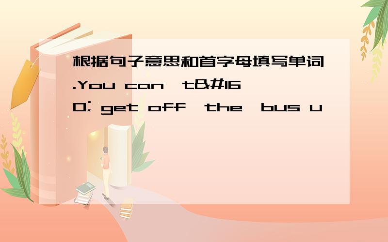 根据句子意思和首字母填写单词.You can't  get off  the  bus u          it  stops.We are ail p          for  the coming