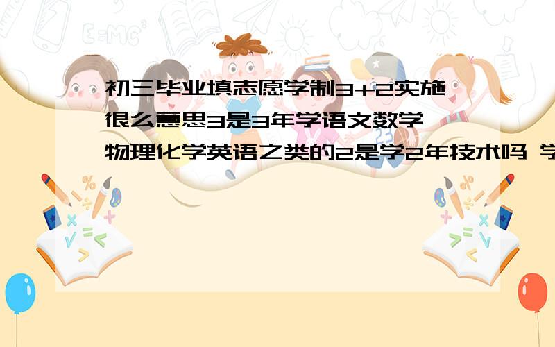 初三毕业填志愿学制3+2实施很么意思3是3年学语文数学 物理化学英语之类的2是学2年技术吗 学制5是学5年技术如果不是分别是什么