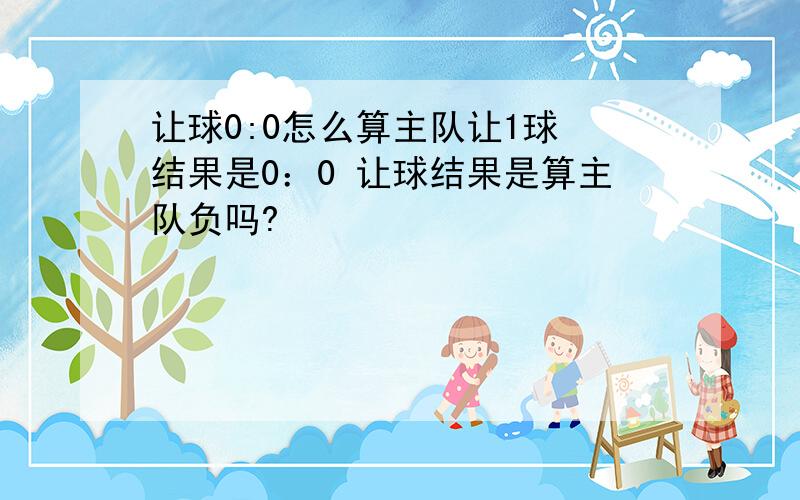 让球0:0怎么算主队让1球 结果是0：0 让球结果是算主队负吗?