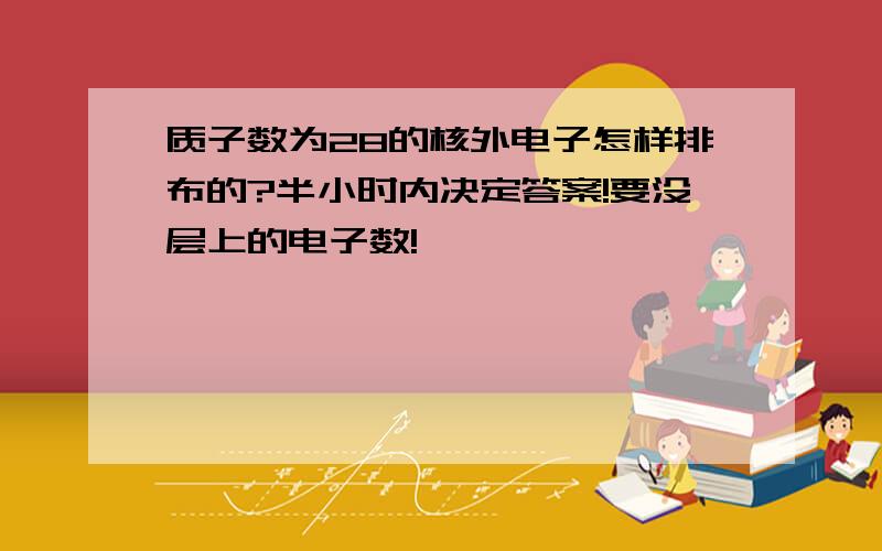 质子数为28的核外电子怎样排布的?半小时内决定答案!要没层上的电子数!