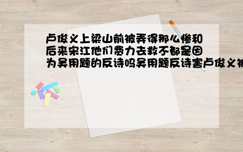 卢俊义上梁山前被弄得那么惨和后来宋江他们费力去救不都是因为吴用题的反诗吗吴用题反诗害卢俊义被诬,后来他们又费了那么大劲救下卢俊义,害死了那么多梁山士兵,宋江就为了要他上山?