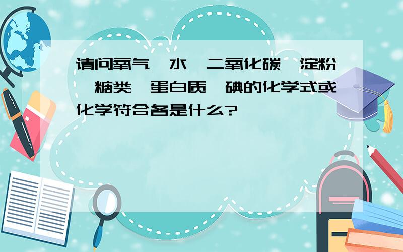 请问氧气,水,二氧化碳,淀粉,糖类,蛋白质,碘的化学式或化学符合各是什么?