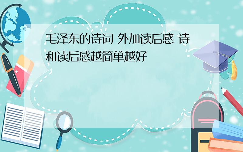 毛泽东的诗词 外加读后感 诗和读后感越简单越好